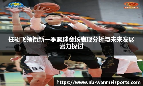 任骏飞领衔新一季篮球赛场表现分析与未来发展潜力探讨