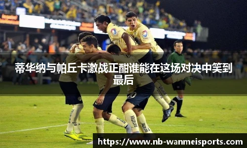 蒂华纳与帕丘卡激战正酣谁能在这场对决中笑到最后