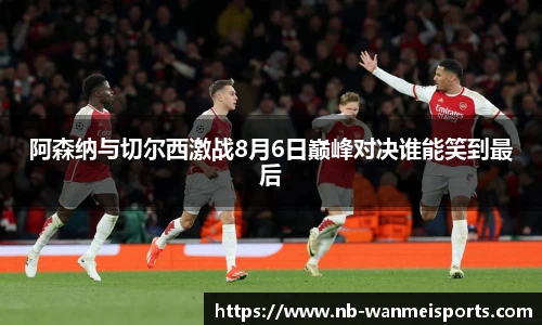 阿森纳与切尔西激战8月6日巅峰对决谁能笑到最后