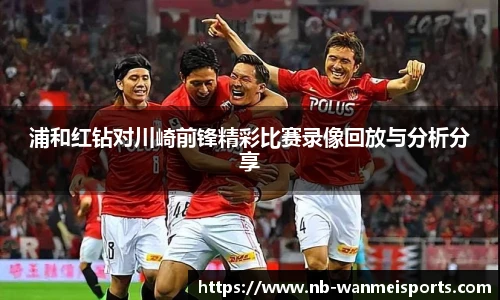 浦和红钻对川崎前锋精彩比赛录像回放与分析分享