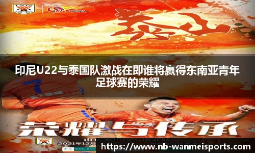 印尼U22与泰国队激战在即谁将赢得东南亚青年足球赛的荣耀