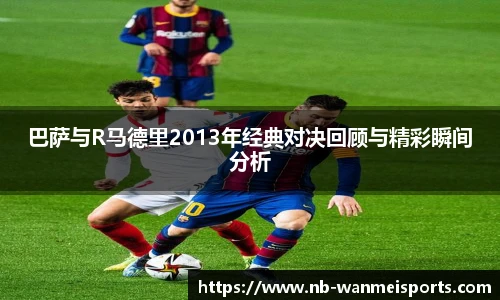巴萨与R马德里2013年经典对决回顾与精彩瞬间分析