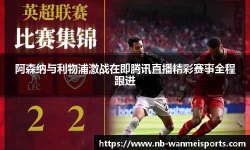 阿森纳与利物浦激战在即腾讯直播精彩赛事全程跟进