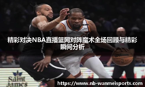 精彩对决NBA直播篮网对阵魔术全场回顾与精彩瞬间分析
