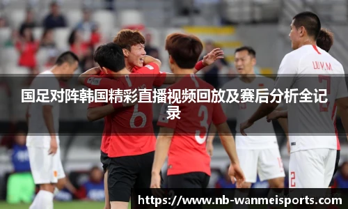 国足对阵韩国精彩直播视频回放及赛后分析全记录