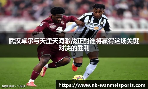 武汉卓尔与天津天海激战正酣谁将赢得这场关键对决的胜利
