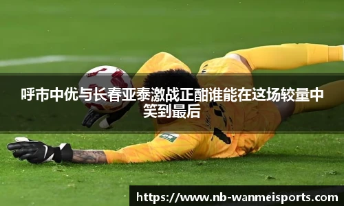 呼市中优与长春亚泰激战正酣谁能在这场较量中笑到最后