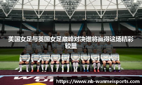 美国女足与英国女足巅峰对决谁将赢得这场精彩较量
