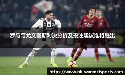 罗马与尤文图斯对决分析及投注建议谁将胜出