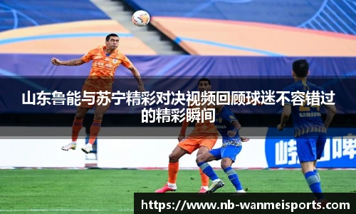 山东鲁能与苏宁精彩对决视频回顾球迷不容错过的精彩瞬间