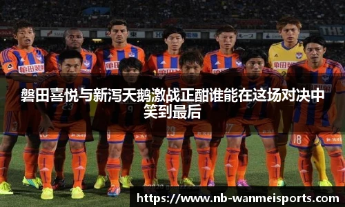 磐田喜悦与新泻天鹅激战正酣谁能在这场对决中笑到最后