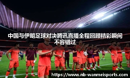 中国与伊朗足球对决腾讯直播全程回顾精彩瞬间不容错过